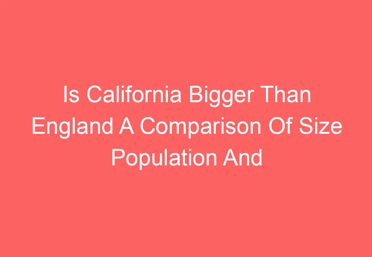 Is California Bigger Than England A Comparison Of Size Population And