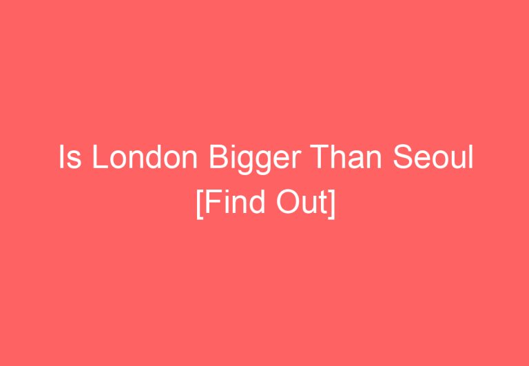 Is London Bigger Than Seoul [Find Out]