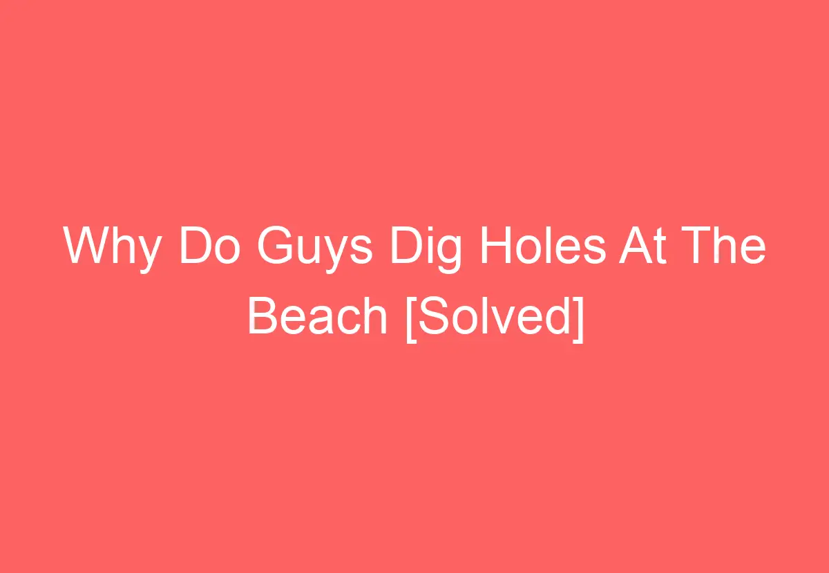 why-do-guys-dig-holes-at-the-beach-solved-howtravelplan