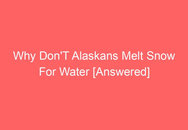 Why Don’T Alaskans Melt Snow For Water [Answered]