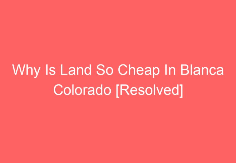 Why Is Land So Cheap In Blanca Colorado [Resolved]