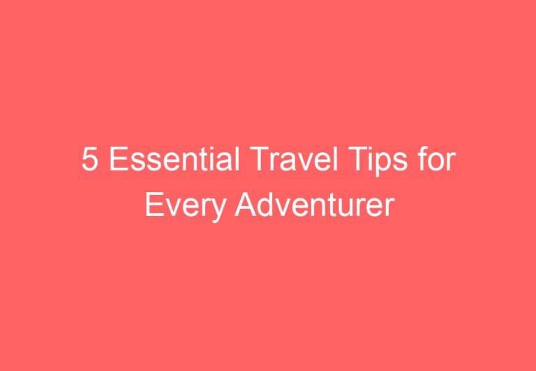 5 Essential Travel Tips for Every Adventurer