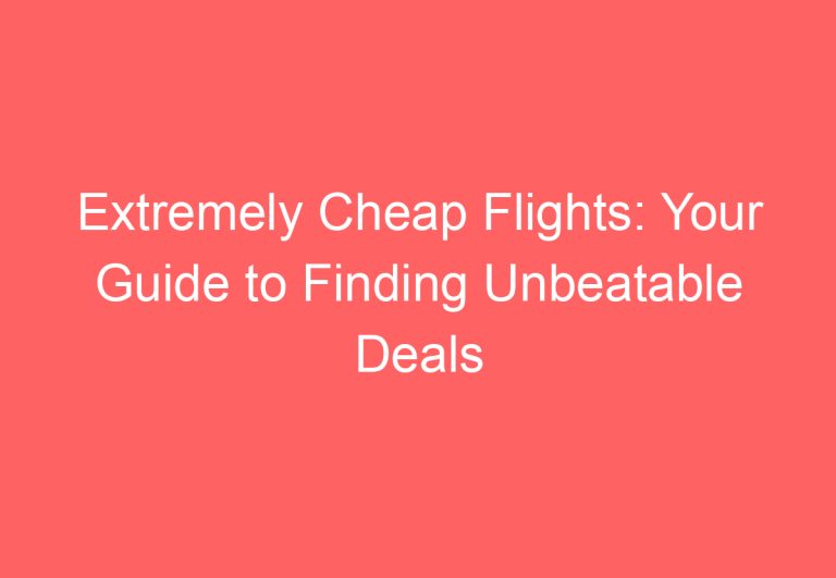 Extremely Cheap Flights: Your Guide to Finding Unbeatable Deals