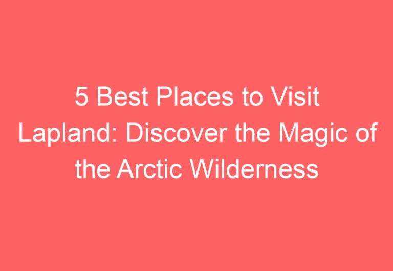 5 Best Places to Visit Lapland: Discover the Magic of the Arctic Wilderness