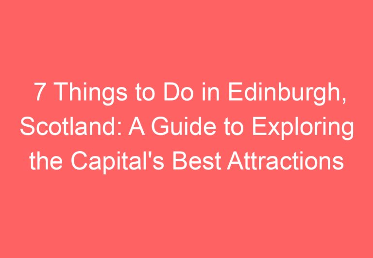 7 Things to Do in Edinburgh, Scotland: A Guide to Exploring the Capital’s Best Attractions