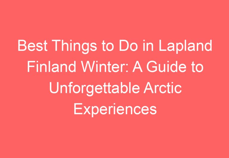 Best Things to Do in Lapland Finland Winter: A Guide to Unforgettable Arctic Experiences