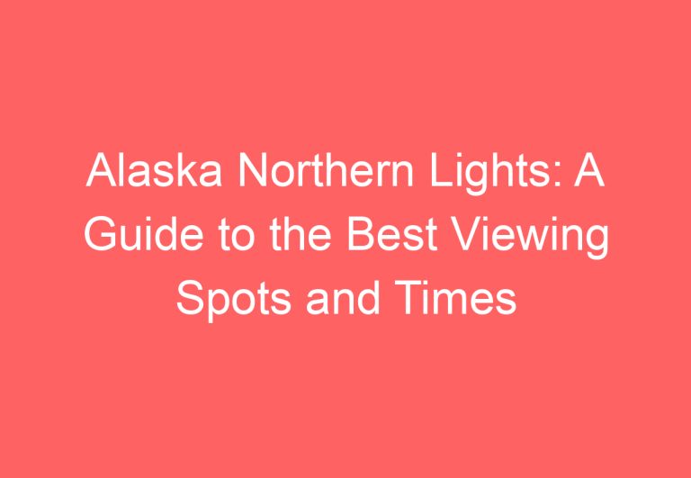 Alaska Northern Lights: A Guide to the Best Viewing Spots and Times